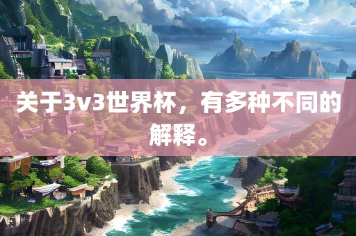 关于3v3世界杯，有多种不同的解释。丹东日丰电子有限公司