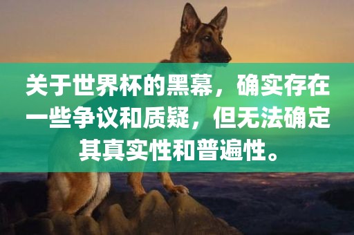 关于世界杯的黑幕，确实存在一些争议和质疑，但无法确定其真实性和普遍性。丹东日丰电子有限公司