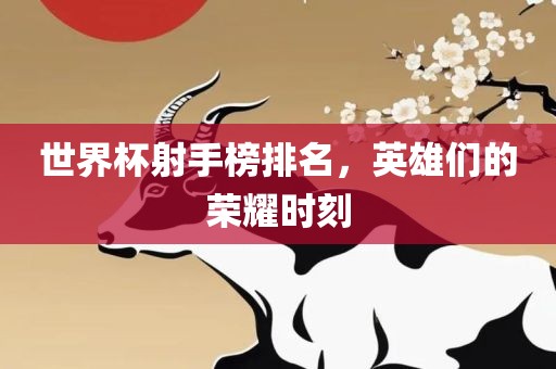 世界杯射手榜排丹东日丰电子有限公司名，英雄们的荣耀时刻