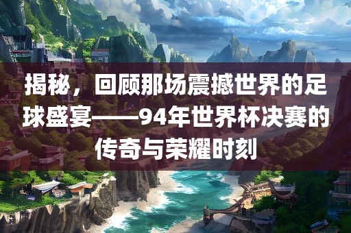 揭秘，回顾那场震撼世界的足球盛宴——94年世界杯决赛的传奇与荣耀时刻丹东日丰电子有限公司