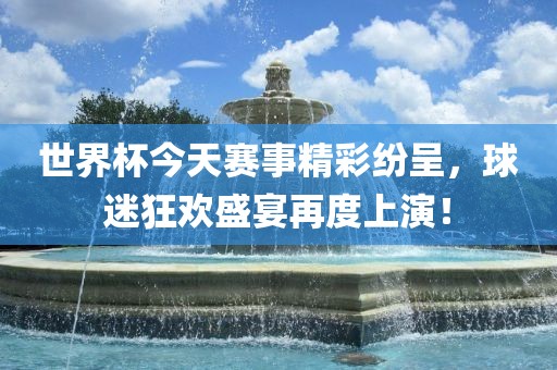 世界杯今天赛事精彩纷呈，球迷狂欢盛宴再度上演！