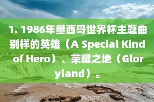 1. 1986年墨西哥世界杯主题曲别样的英雄（A Special Kind of Hero）、荣耀之地（Gloryland）。丹东日丰电子有限公司