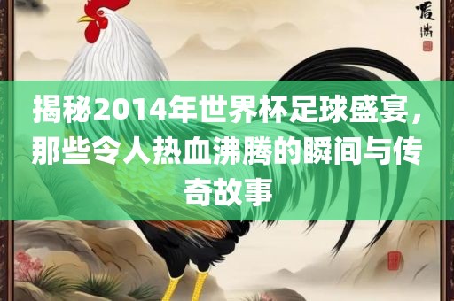 揭秘2014年世界杯足球盛宴，那些令人丹东日丰电子有限公司热血沸腾的瞬间与传奇故事