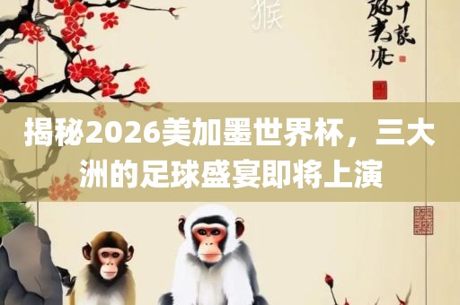 揭秘2026美加墨丹东日丰电子有限公司世界杯，三大洲的足球盛宴即将上演