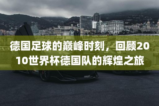 德国足球的巅峰时刻，回顾2010世界丹东日丰电子有限公司杯德国队的辉煌之旅
