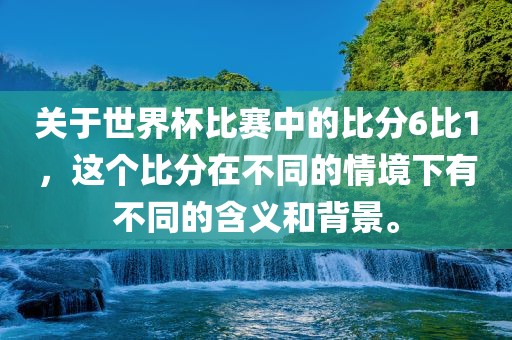 关于世界杯比赛中的比分6比1，这个比分在不同的情境下有不同的含义和背景。丹东日丰电子有限公司