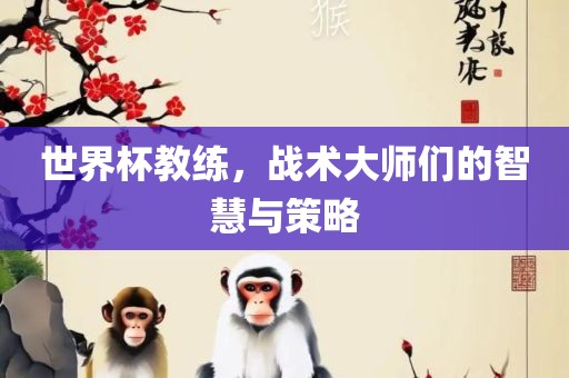 世界杯教练，战术大师们的智慧与策略