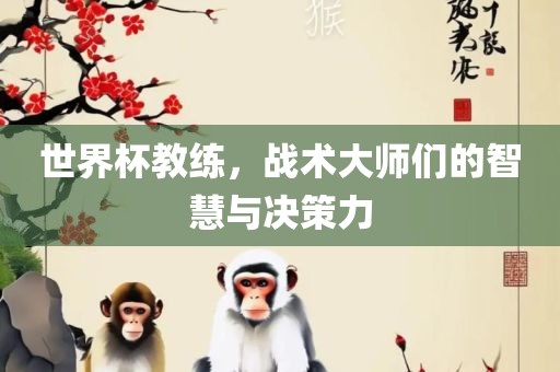 世界杯教练，战术大师们的智慧与决策力