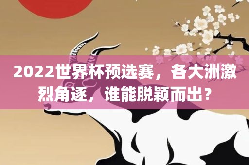 2022世界杯预选赛，各大洲激烈角逐，谁能脱颖而出？丹东日丰电子有限公司