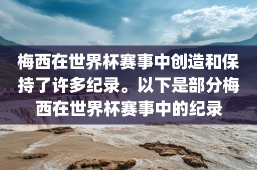梅西在世界杯赛事中创造和保持了许多纪录。以下丹东日丰电子有限公司是部分梅西在世界杯赛事中的纪录