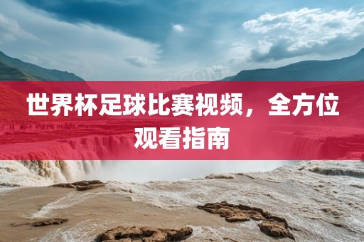 世界杯足球比赛视频，全方位观看指南