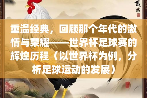 重温经典，回顾那个年代的激情与荣耀——世界杯足球赛的辉煌历程（以世界杯为例，分析足球运动的发展）丹东日丰电子有限公司