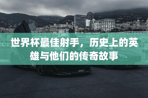 世界杯最佳射手，历史上的英雄与他们的传奇故事