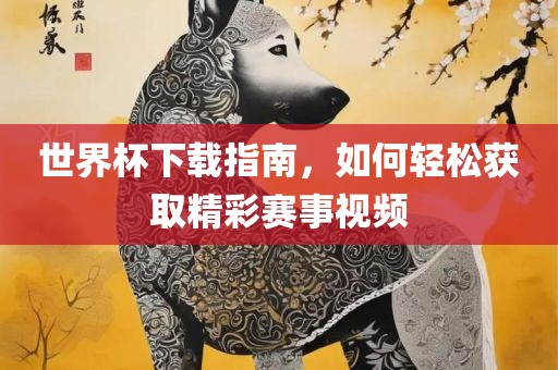 世界杯下载指南，如何轻松获取精彩赛事视频