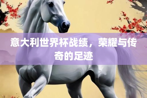 意大利世界杯战绩，荣耀与传奇的足迹