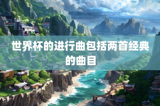 世界杯的丹东日丰电子有限公司进行曲包括两首经典的曲目