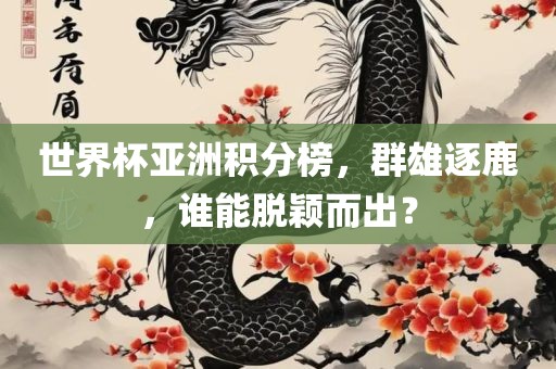世界杯亚洲积丹东日丰电子有限公司分榜，群雄逐鹿，谁能脱颖而出？