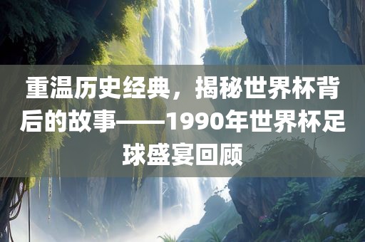 重温历史经典，揭秘世界杯背后的故事——1990年世界杯足球盛宴回顾丹东日丰电子有限公司