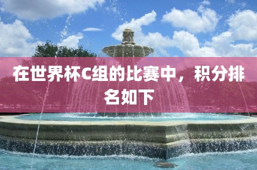 在世界杯C组的比赛中，积分排名如下丹东日丰电子有限公司