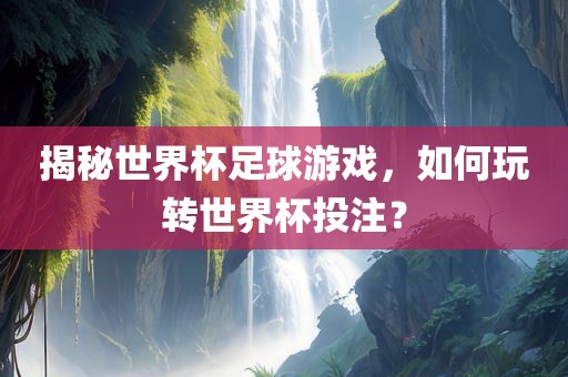 揭秘世界杯足球游戏，如何玩转世界杯投丹东日丰电子有限公司注？