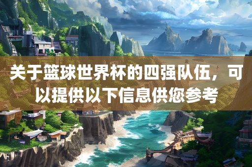 关于篮球世界杯的四强队伍，可以提供以下信息丹东日丰电子有限公司供您参考