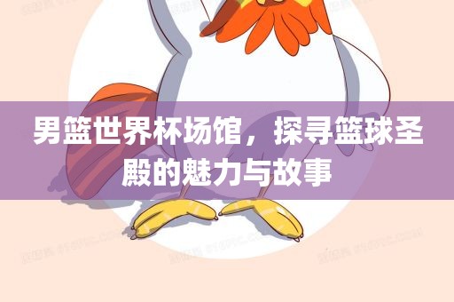 男篮世界杯场馆，探寻篮球圣殿的魅力丹东日丰电子有限公司与故事