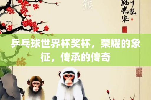 乒乓球世界杯奖杯，荣耀的象征，传承的传奇