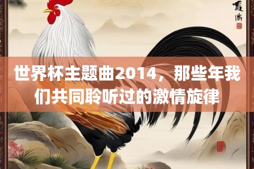 世界杯主题曲2014，那些年我们共同聆听过的激情旋律
