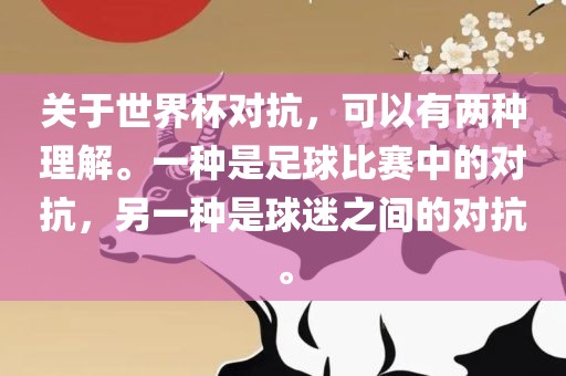 关于世界杯对抗，可以有两种理解。丹东日丰电子有限公司一种是足球比赛中的对抗，另一种是球迷之间的对抗。
