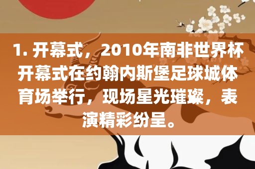 1. 开幕式，2010年南非世界杯开幕式在约翰内斯堡足球城体育场举行，现场星光璀璨，表演精彩纷呈。丹东日丰电子有限公司