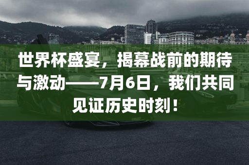 世界杯盛宴，揭幕战前的期待与激动——7月6日，我们共同见证历史时刻！丹东日丰电子有限公司