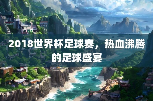 2018世界杯足球赛，热血沸腾的足球盛宴丹东日丰电子有限公司