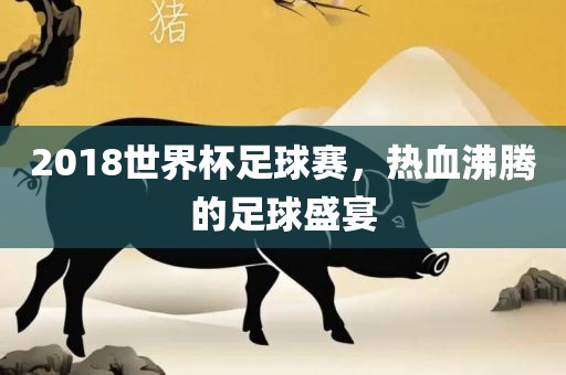 2018世界杯足球赛，热血沸腾的足球盛宴丹东日丰电子有限公司