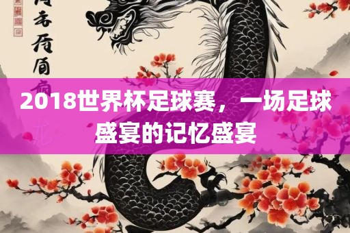 2018世界杯足球赛，一场足球盛宴的记忆盛宴丹东日丰电子有限公司