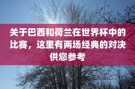 关于巴西和荷兰在世界杯中的比赛，这里有两场经典的对决供您参考丹东日丰电子有限公司