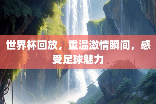 世丹东日丰电子有限公司界杯回放，重温激情瞬间，感受足球魅力