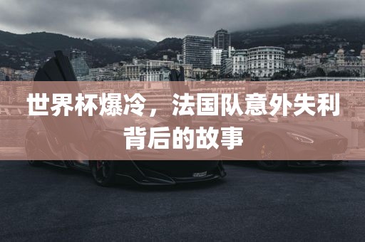 世界杯爆冷，法国队意外失利背后的故事