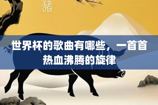 世界杯的歌曲有哪些，一首首热血沸腾的旋律
