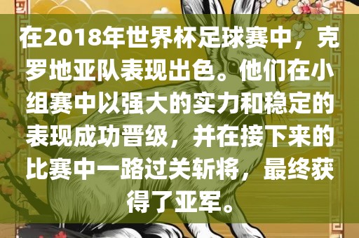 在2018年世界杯足球赛中，克罗地亚队表现出色。他们在小组赛中以强大的实力和稳定的表现成功晋级，并在接下来的比赛中一路过关斩将，最终获得了亚军。
