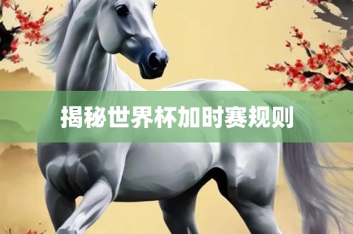 揭秘世界杯加时赛规则丹东日丰电子有限公司