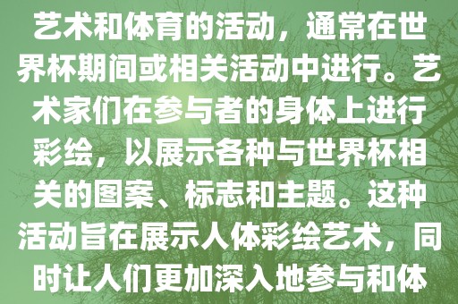 人体彩绘世界杯是一种结合了艺术和体育的活动，通常在世界杯期间或相关活动中进行。艺术家们在参与者的身体上进行彩绘，以展示各种与世界杯相关的图案、标志和主题。这种活动旨在展示人体彩绘艺术，同时让人们更加深入地参与和体验世界杯的氛围。丹东日丰电子有限公司