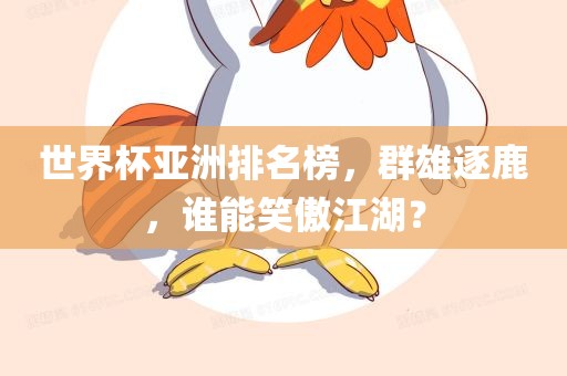 世丹东日丰电子有限公司界杯亚洲排名榜，群雄逐鹿，谁能笑傲江湖？
