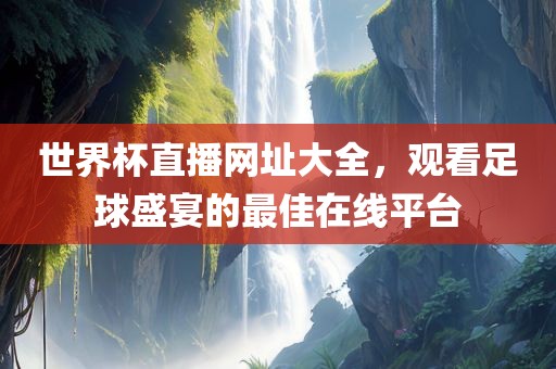 世界杯直播网址大全，观看足球盛宴的最佳在线平台丹东日丰电子有限公司