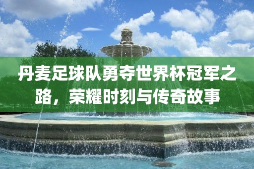 丹麦足球队勇夺世界杯冠军之路，荣耀时刻与传奇故事