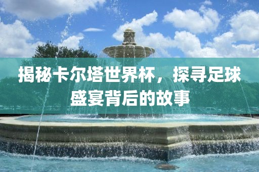 揭秘卡尔塔世界杯，探寻足球盛宴背后的故事丹东日丰电子有限公司