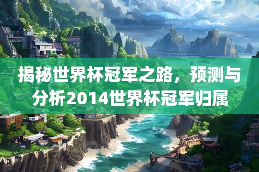 揭秘世界杯冠军之路，预测与分析2014世界杯冠军归属