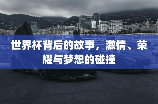 世界杯背后的故事，激情、荣耀与梦想的碰撞丹东日丰电子有限公司