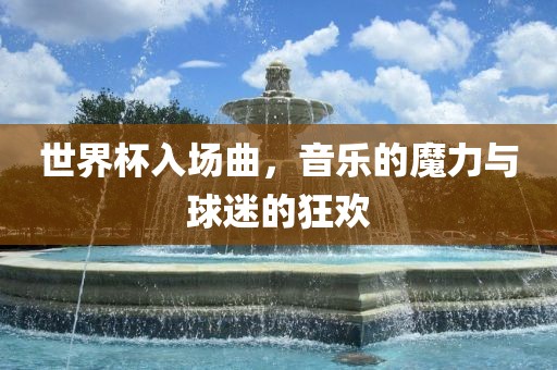 世界杯入场曲，音乐的魔力与球迷丹东日丰电子有限公司的狂欢