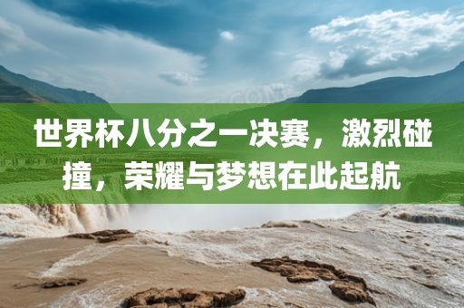 世界杯八分之一决赛，激烈碰撞，荣耀与梦想在此起丹东日丰电子有限公司航