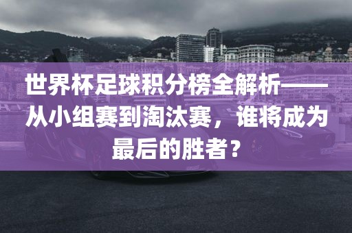 世界杯足球积分榜全解析——从小组赛到淘汰赛，谁将成为最后的胜者丹东日丰电子有限公司？